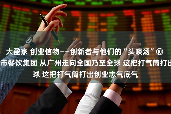 大盈家 创业信物——创新者与他们的“头啖汤”⑩ | 从小面馆到上市餐饮集团 从广州走向全国乃至全球 这把打气筒打出创业志气底气