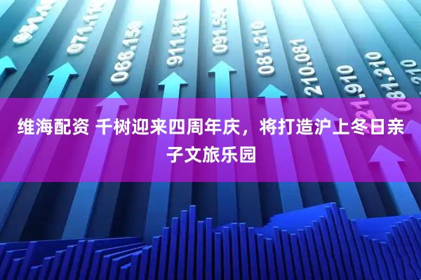 维海配资 千树迎来四周年庆，将打造沪上冬日亲子文旅乐园
