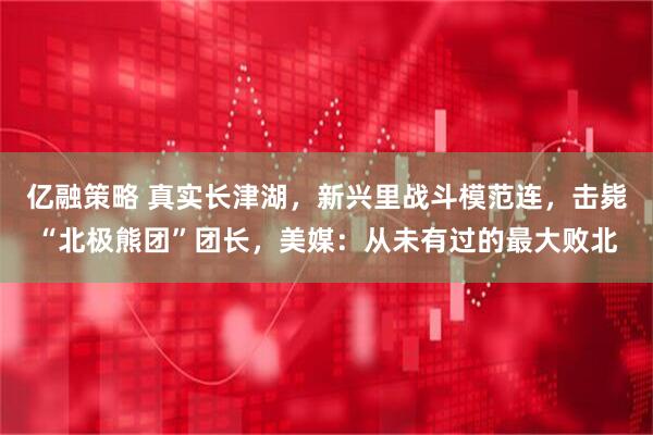 亿融策略 真实长津湖，新兴里战斗模范连，击毙“北极熊团”团长，美媒：从未有过的最大败北