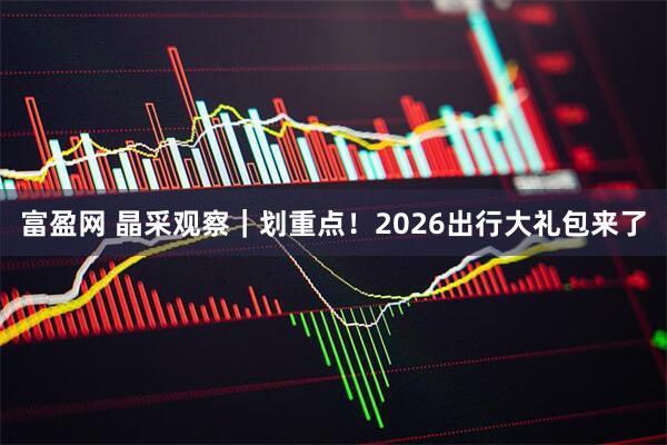 富盈网 晶采观察｜划重点！2026出行大礼包来了