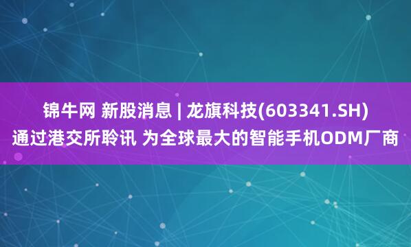 锦牛网 新股消息 | 龙旗科技(603341.SH)通过港交所聆讯 为全球最大的智能手机ODM厂商