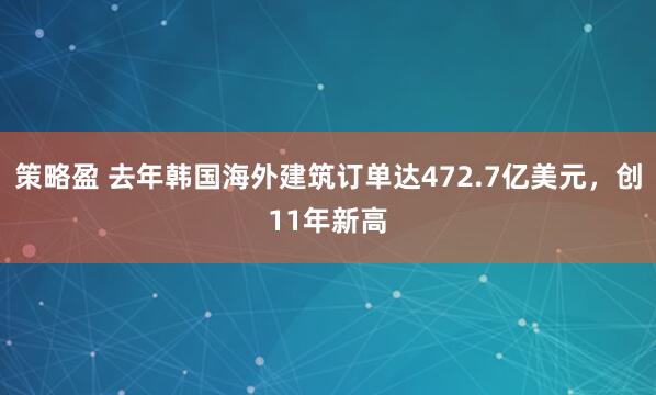 策略盈 去年韩国海外建筑订单达472.7亿美元，创11年新高