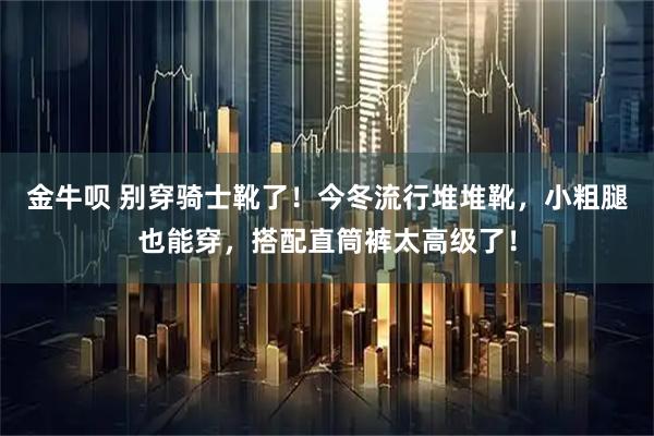 金牛呗 别穿骑士靴了！今冬流行堆堆靴，小粗腿也能穿，搭配直筒裤太高级了！