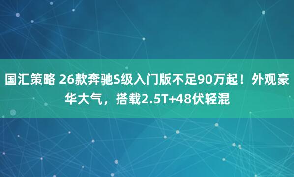 国汇策略 26款奔驰S级入门版不足90万起！外观豪华大气，搭载2.5T+48伏轻混