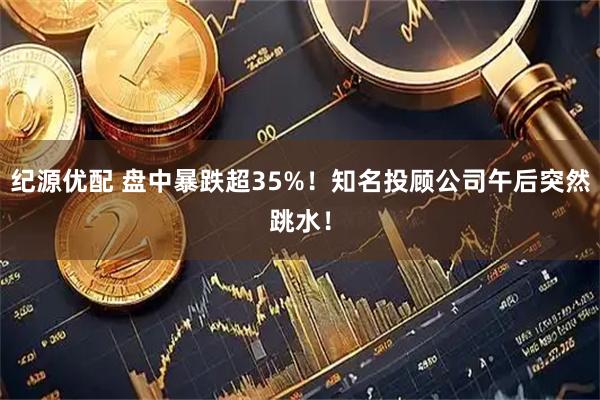 纪源优配 盘中暴跌超35%！知名投顾公司午后突然跳水！