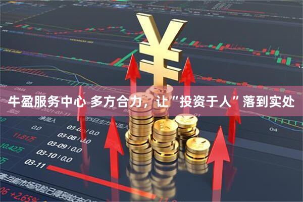 牛盈服务中心 多方合力，让“投资于人”落到实处
