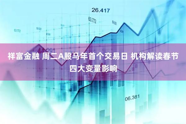 祥富金融 周二A股马年首个交易日 机构解读春节四大变量影响